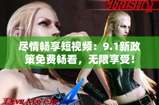 尽情畅享短视频：9.1新政策免费畅看，无限享受！