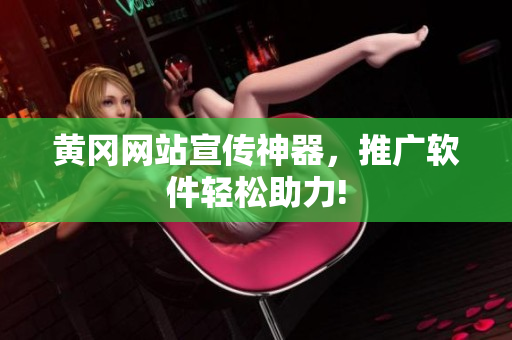 黄冈网站宣传神器，推广软件轻松助力!