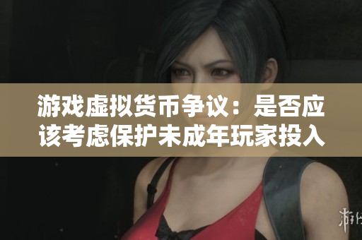 游戏虚拟货币争议：是否应该考虑保护未成年玩家投入