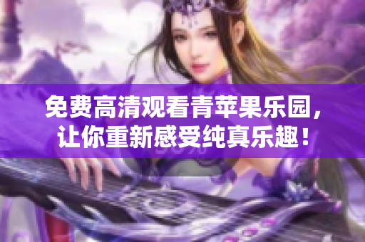 免费高清观看青苹果乐园，让你重新感受纯真乐趣！