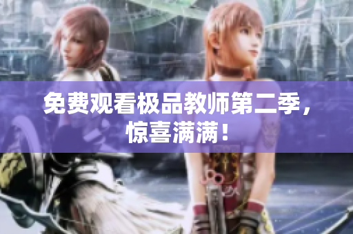 免费观看极品教师第二季，惊喜满满！