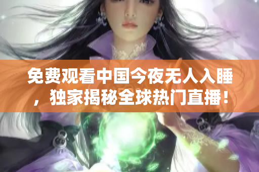 免费观看中国今夜无人入睡，独家揭秘全球热门直播！