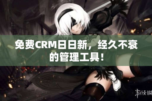 免费CRM日日新，经久不衰的管理工具！