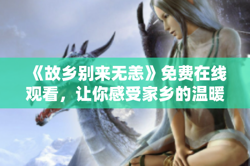 《故乡别来无恙》免费在线观看，让你感受家乡的温暖