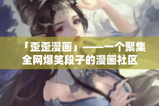 「歪歪漫画」——一个聚集全网爆笑段子的漫画社区