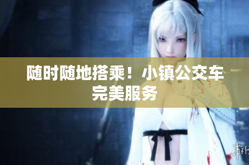 随时随地搭乘！小镇公交车完美服务