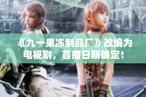 《九一果冻制品厂》改编为电视剧，首播日期确定！