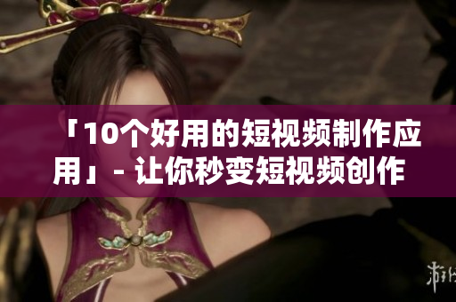 「10个好用的短视频制作应用」- 让你秒变短视频创作者