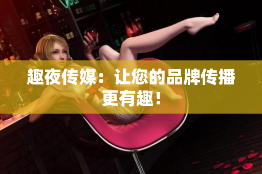 趣夜传媒：让您的品牌传播更有趣！