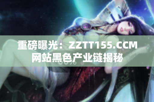 重磅曝光：ZZTT155.CCM网站黑色产业链揭秘