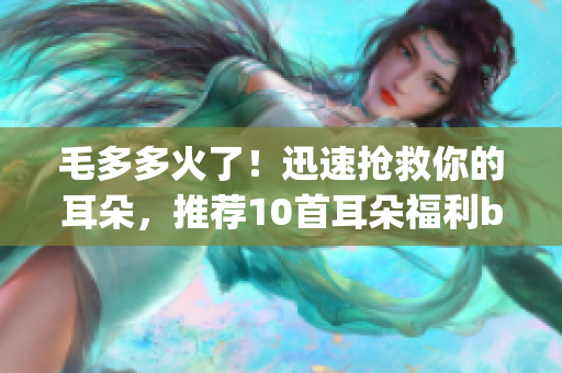 毛多多火了！迅速抢救你的耳朵，推荐10首耳朵福利bgm