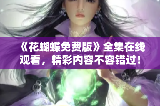 《花蝴蝶免费版》全集在线观看，精彩内容不容错过！