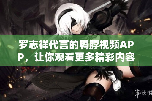 罗志祥代言的鸭脖视频APP，让你观看更多精彩内容