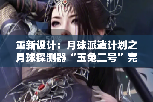 重新设计：月球派遣计划之月球探测器“玉兔二号”完成现场“直播”