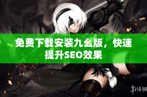免费下载安装九幺版，快速提升SEO效果