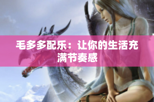 毛多多配乐：让你的生活充满节奏感