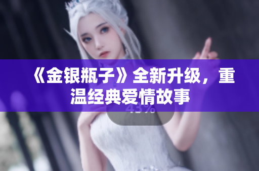 《金银瓶子》全新升级，重温经典爱情故事