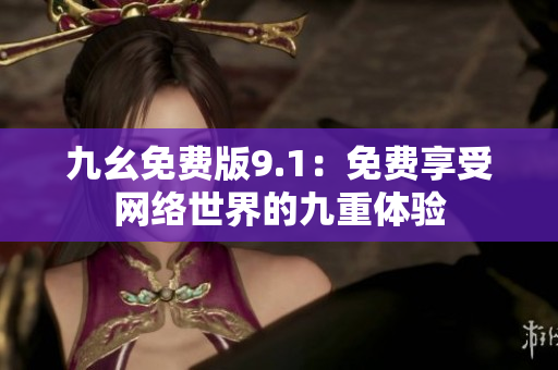 九幺免费版9.1：免费享受网络世界的九重体验