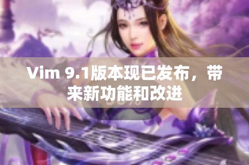 Vim 9.1版本现已发布，带来新功能和改进