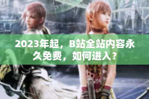 2023年起，B站全站内容永久免费，如何进入？