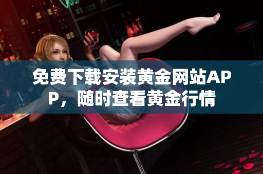 免费下载安装黄金网站APP，随时查看黄金行情