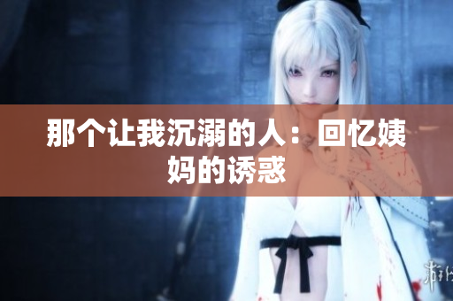 那个让我沉溺的人：回忆姨妈的诱惑