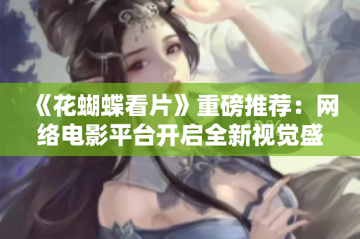 《花蝴蝶看片》重磅推荐：网络电影平台开启全新视觉盛宴