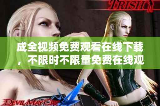 成全视频免费观看在线下载，不限时不限量免费在线观看和下载成全视频，不限时间不限流量！