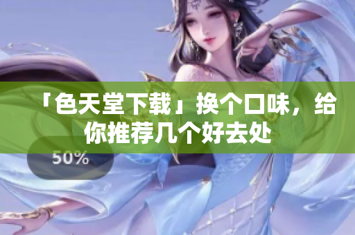 「色天堂下载」换个口味，给你推荐几个好去处