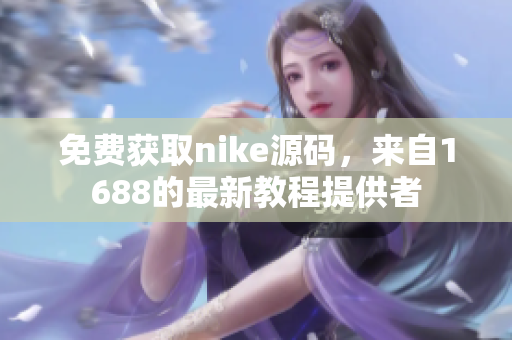 免费获取nike源码，来自1688的最新教程提供者