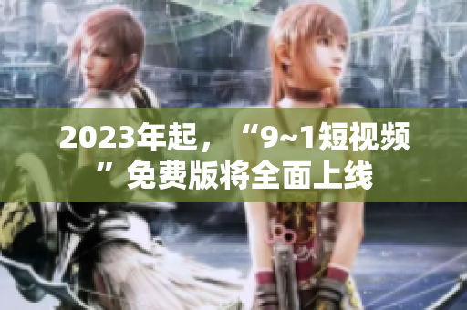 2023年起，“9~1短视频”免费版将全面上线