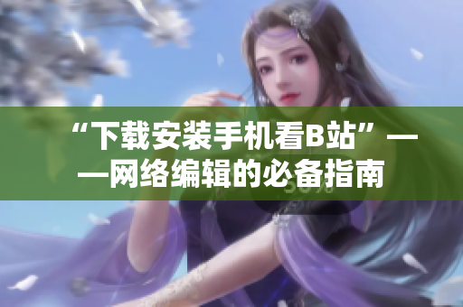“下载安装手机看B站”——网络编辑的必备指南