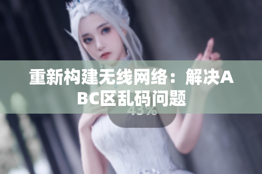 重新构建无线网络：解决ABC区乱码问题