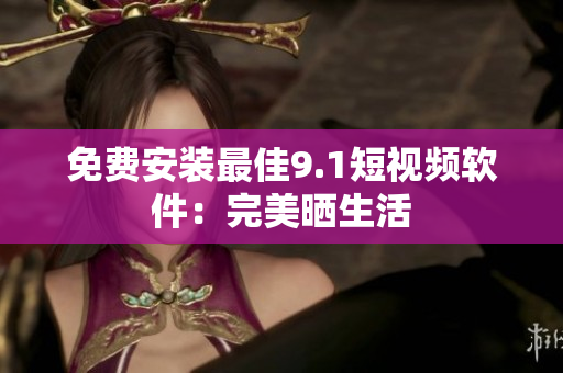 免费安装最佳9.1短视频软件：完美晒生活