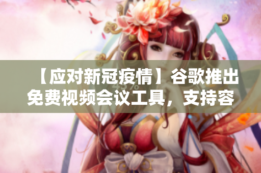 【应对新冠疫情】谷歌推出免费视频会议工具，支持容纳100人，无需时间限制