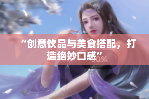 “创意饮品与美食搭配，打造绝妙口感”