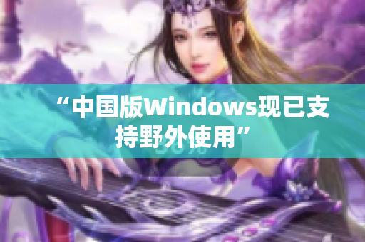 “中国版Windows现已支持野外使用”