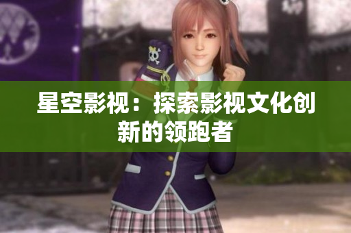 星空影视：探索影视文化创新的领跑者