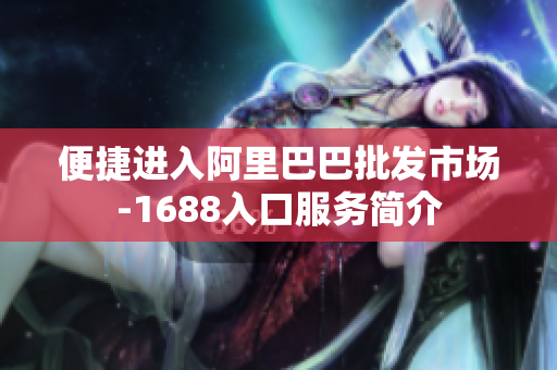 便捷进入阿里巴巴批发市场-1688入口服务简介