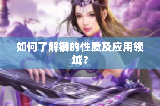 如何了解铜的性质及应用领域？