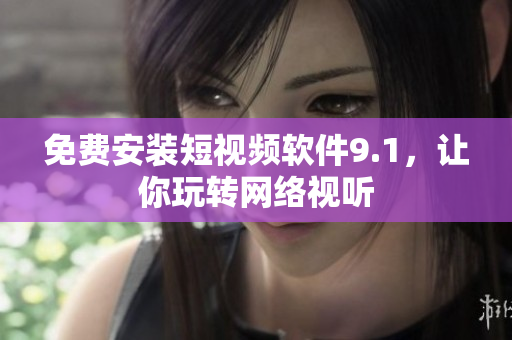 免费安装短视频软件9.1，让你玩转网络视听