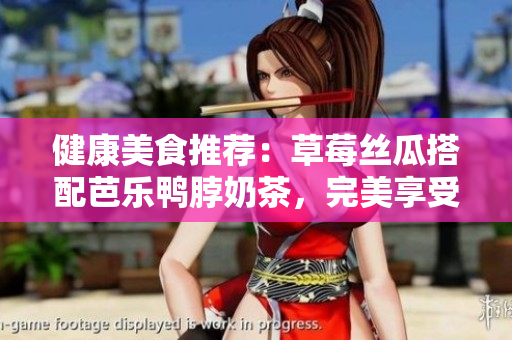 健康美食推荐：草莓丝瓜搭配芭乐鸭脖奶茶，完美享受口感与营养。