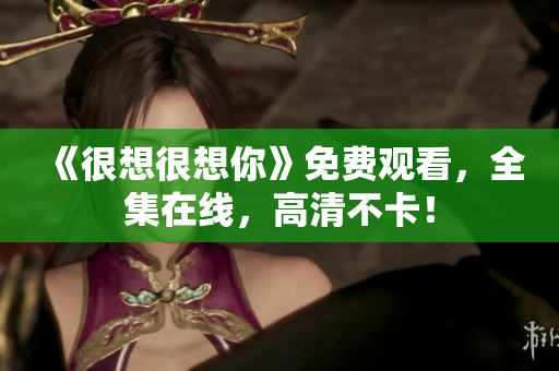 《很想很想你》免费观看，全集在线，高清不卡！