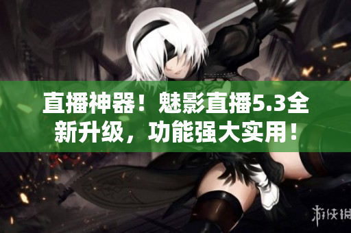 直播神器！魅影直播5.3全新升级，功能强大实用！