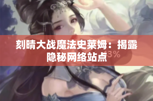 刻晴大战魔法史莱姆：揭露隐秘网络站点