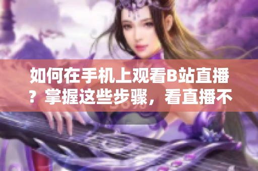 如何在手机上观看B站直播？掌握这些步骤，看直播不再受限。