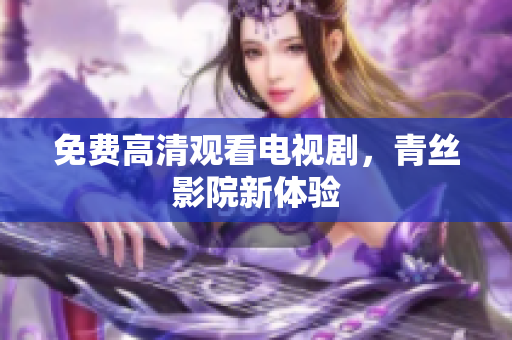 免费高清观看电视剧，青丝影院新体验