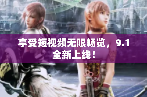 享受短视频无限畅览，9.1全新上线！