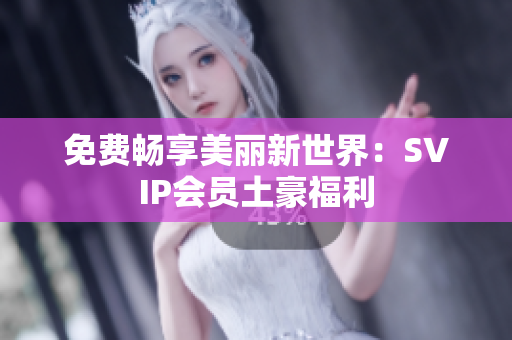 免费畅享美丽新世界：SVIP会员土豪福利