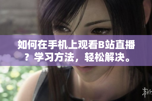 如何在手机上观看B站直播？学习方法，轻松解决。